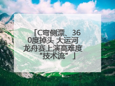 C弯侧漂、360度掉头 大运河龙舟赛上演高难度“技术流”