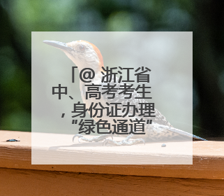 @ 浙江省中、高考考生，身份证办理“绿色通道”已开启！