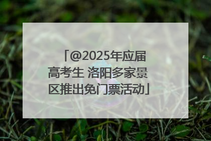 @2025年应届高考生 洛阳多家景区推出免门票活动