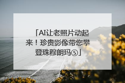 AI让老照片动起来！珍贵影像带您攀登珠穆朗玛⑤