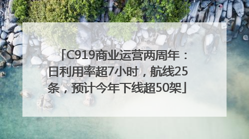 C919商业运营两周年：日利用率超7小时，航线25条，预计今年下线超50架