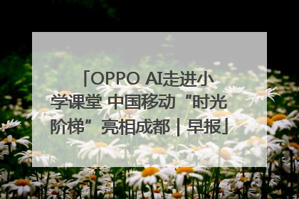 OPPO AI走进小学课堂 中国移动“时光阶梯”亮相成都｜早报