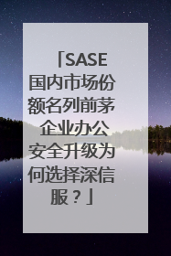 SASE国内市场份额名列前茅 企业办公安全升级为何选择深信服？