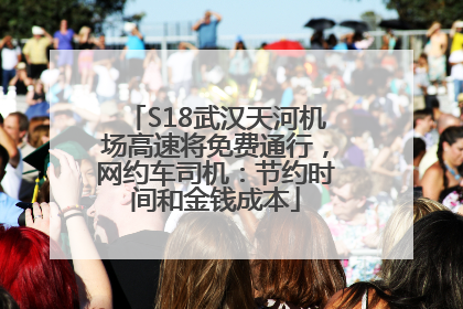 S18武汉天河机场高速将免费通行，网约车司机：节约时间和金钱成本