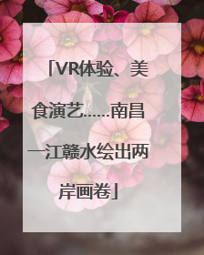 VR体验、美食演艺……南昌一江赣水绘出两岸画卷